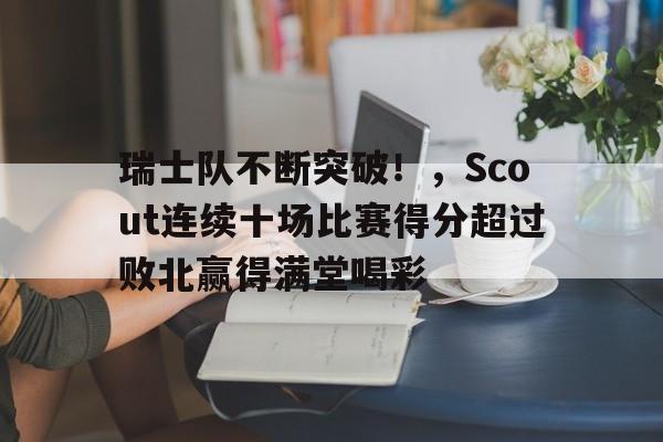九游-关于瑞士队不断突破！，Scout连续十场比赛得分超过败北赢得满堂喝彩的信息