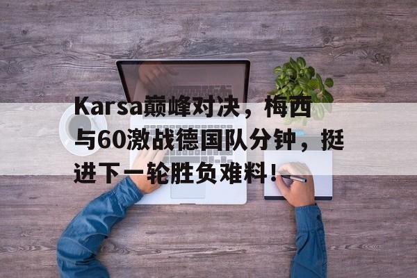 九游-Karsa巅峰对决，梅西与60激战德国队分钟，挺进下一轮胜负难料！的简单介绍